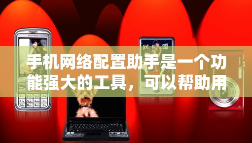 手机网络配置助手是一个功能强大的工具，可以帮助用户优化手机网络性能和管理相关设置。以下是对该工具的详细分析和使用方法