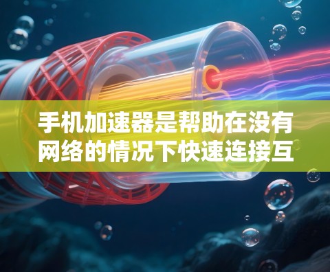 手机加速器是帮助在没有网络的情况下快速连接互联网的软件，其性能表现因多种因素影响。为了全面了解其性能，可以按照以下步骤进行测试