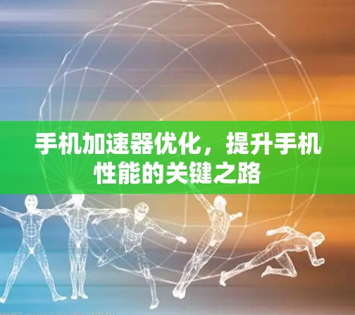 手机加速器优化,提升手机性能的关键之路 手机加速器优化,提升手机性能的关键之路
