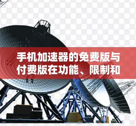 手机加速器的免费版与付费版在功能、限制和使用体验上有显著差异。以下是它们的主要区别和特点