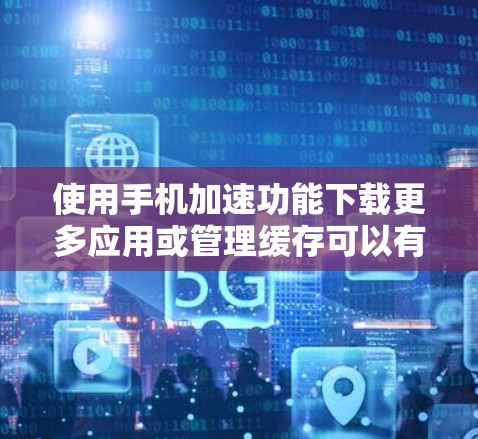 使用手机加速功能下载更多应用或管理缓存可以有效地提升下载速度和减少数据丢失。以下是一些步骤和注意事项，帮助你更好地使用加速功能