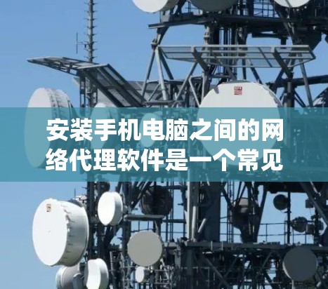 安装手机电脑之间的网络代理软件是一个常见的操作，适用于多个设备类型。以下是一个系统化的指南，帮助您顺利安装和使用网络代理软件