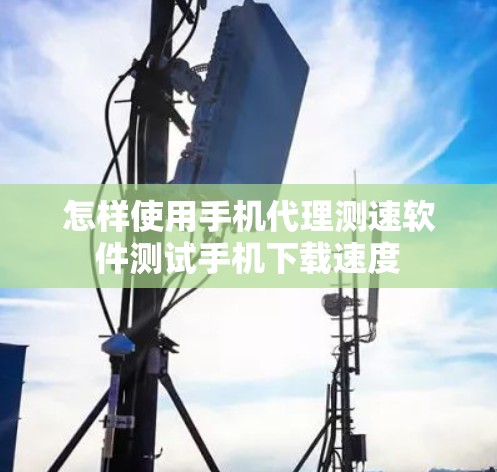怎样使用手机代理测速软件测试手机下载速度