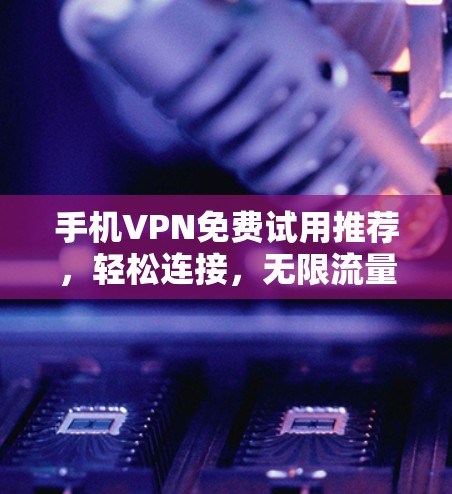 手机VPN免费试用推荐，轻松连接，无限流量，放心使用