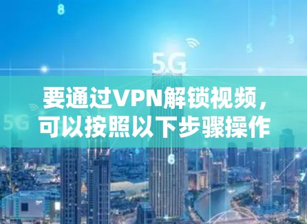 要通过VPN解锁视频，可以按照以下步骤操作