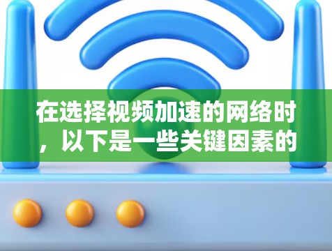 在选择视频加速的网络时，以下是一些关键因素的总结