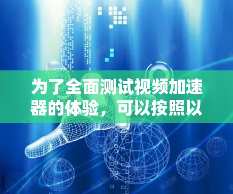 为了全面测试视频加速器的体验，可以按照以下步骤进行