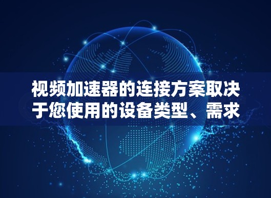 视频加速器的连接方案取决于您使用的设备类型、需求和网络环境。以下是一些通用的连接方式和优化建议