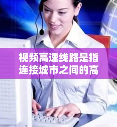 视频高速线路是指连接城市之间的高速铁路或高速公路，通常具有以下特点和特点
