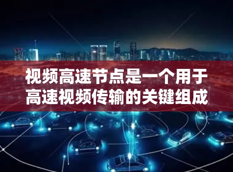 视频高速节点是一个用于高速视频传输的关键组成部分，涉及多个关键方面，以下是对视频高速节点的详细分析