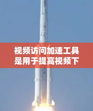 视频访问加速工具是用于提高视频下载速度和处理效率的工具，涵盖了多种功能。以下是对这些工具的系统性总结