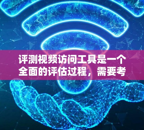 评测视频访问工具是一个全面的评估过程，需要考虑多个因素以确保工具的性能和适用性。以下是一个结构化的评测框架