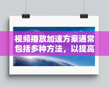 视频播放加速方案通常包括多种方法，以提高视频的播放速度和质量。以下是一些常见的加速方案