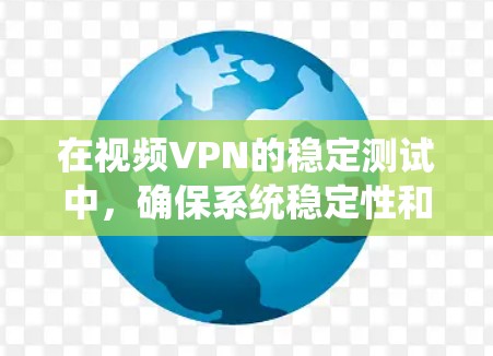 在视频VPN的稳定测试中，确保系统稳定性和性能是关键。以下是对这一过程的详细总结