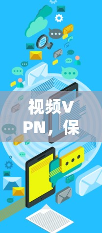 视频VPN，保障你的隐私与安全，推荐你选择哪一家？