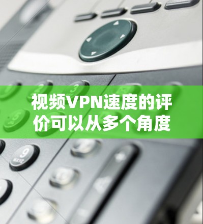 视频VPN速度的评价可以从多个角度进行分析，以下是对视频VPN速度的综合评价