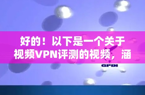好的！以下是一个关于视频VPN评测的视频，涵盖技术、安全性、适用性、价格和用户体验等方面