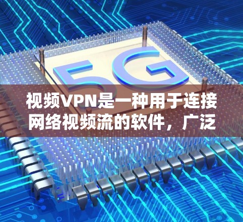 视频VPN是一种用于连接网络视频流的软件，广泛应用于不带网络的个人和企业用户，或在网络速度较慢的情况下观看视频。以下是一些常见的视频VPN软件及其特点