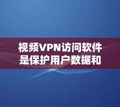 视频VPN访问软件是保护用户数据和隐私的重要工具，适用于需要视频会议、直播、流媒体或实时视频通话的用户。以下是对这些软件的详细分类和介绍