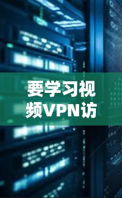要学习视频VPN访问工具，可以按照以下步骤进行