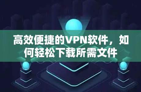 高效便捷的VPN软件，如何轻松下载所需文件