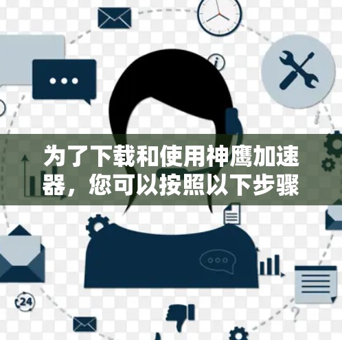 为了下载和使用神鹰加速器，您可以按照以下步骤操作
