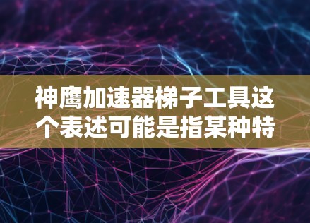 神鹰加速器梯子工具这个表述可能是指某种特定的加速技术或工具，具体含义可能因上下文而异。以下是一些可能的解释和使用方法