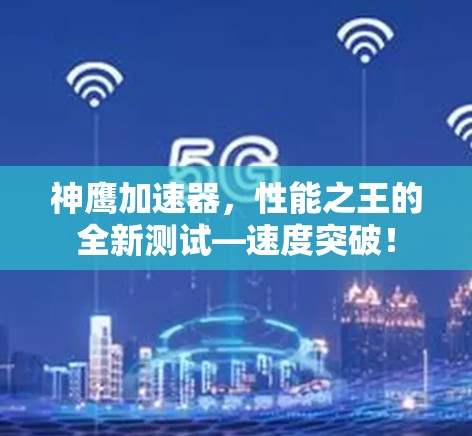 神鹰加速器，性能之王的全新测试—速度突破！