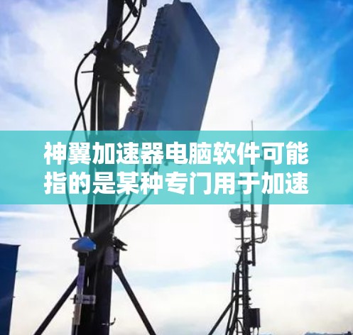 神翼加速器电脑软件可能指的是某种专门用于加速电脑的加速器软件。加速器软件通常用于提升电脑的运行速度，减少等待时间。以下是关于加速器软件的一些常见问题和建议