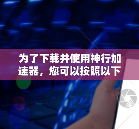 为了下载并使用神行加速器，您可以按照以下步骤进行操作