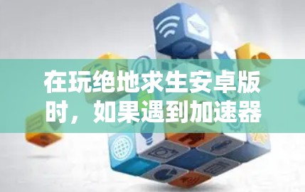 在玩绝地求生安卓版时，如果遇到加速器的问题，建议按照以下步骤进行处理