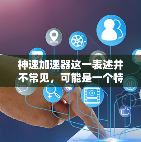 神速加速器这一表述并不常见，可能是一个特定技术、设备或概念的缩写或误写。如果你指的是加速器在某个特定领域的应用，或者是一个特定技术的名称，可能需要更多的上下文来提供准确的信息