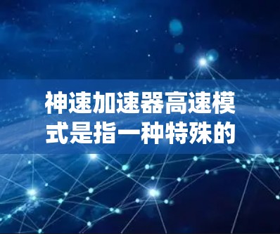神速加速器高速模式是指一种特殊的加速装置运行时达到的最大速度状态，主要涉及能量转换、相对论效应、系统稳定性和效率优化等多方面的因素。以下是对此模式的详细分析
