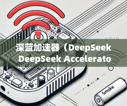 深蓝加速器（DeepSeek DeepSeek Accelerator）用于加速DeepSeek在海外的访问，帮助提升Speed。以下是对其在海外的访问情况的详细分析