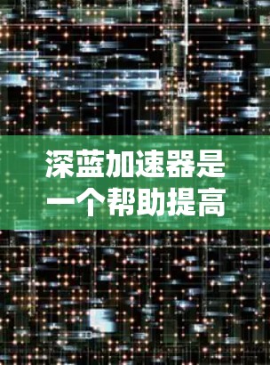 深蓝加速器是一个帮助提高系统性能的工具，主要通过颜色识别和资源管理来优化系统资源。以下是详细的步骤说明