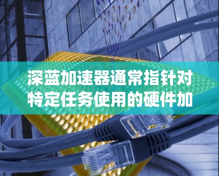深蓝加速器通常指针对特定任务使用的硬件加速器，如GPU。DeepSeek-R1作为模型，可能支持不同的加速器版本。以下是关于DeepSeek-R1在深蓝加速器上的详细信息