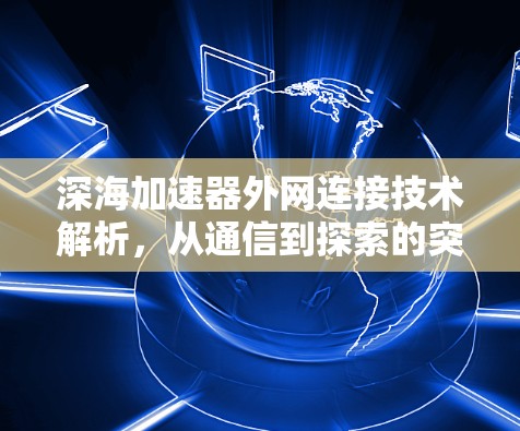 深海加速器外网连接技术解析,从通信到探索的突破 深海加速器外网连接技术解析,从通信到探索的突破