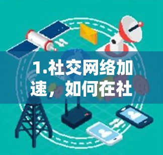 1.社交网络加速，如何在社交媒体中轻松提升效率