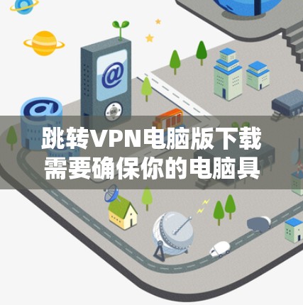 跳转VPN电脑版下载需要确保你的电脑具备必要的硬件和软件支持，以及正确的网络配置。以下是一些建议和下载链接，帮助您找到适合的跳转VPN电脑版