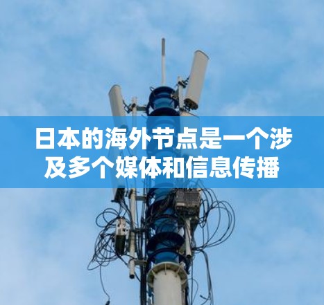 日本的海外节点是一个涉及多个媒体和信息传播领域的概念，主要指日本媒体和网络内容在全球范围内的分布和运营。以下是日本主要的海外节点及其职能