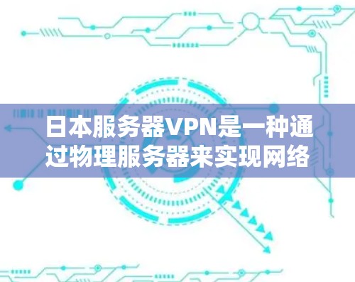 日本服务器VPN是一种通过物理服务器来实现网络隔离和加密的VPN服务，通常用于在日本地区或特定地区的用户。以下是关于日本服务器VPN的一些关键信息