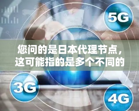 您问的是日本代理节点，这可能指的是多个不同的概念，具体取决于上下文。如果您指的是
