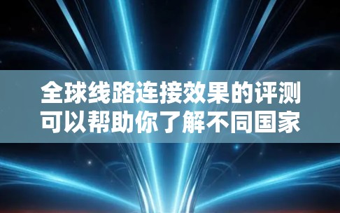全球线路连接效果的评测可以帮助你了解不同国家之间的通勤便利性、交通方式、舒适度和经济性等因素。以下是一些主要的全球线路及其连接效果的评价