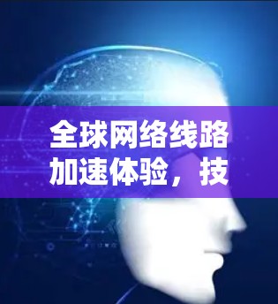 全球网络线路加速体验，技术与影响的双刃剑