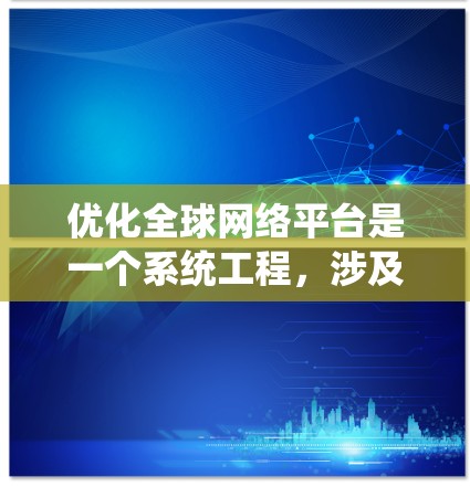 优化全球网络平台是一个系统工程，涉及多个步骤和细节，确保平台高效、稳定、安全并符合用户需求。以下是对每个步骤的系统化说明