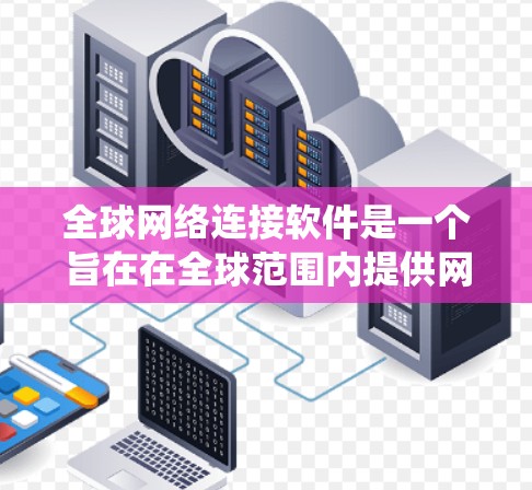 全球网络连接软件是一个旨在在全球范围内提供网络通信和数据共享的系统，能够支持不同地区的设备和服务器之间的连接，满足多种应用场景的需求。以下是对其工作的详细总结