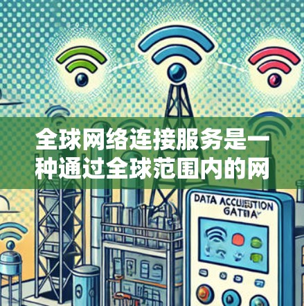 全球网络连接服务是一种通过全球范围内的网络技术，使得用户在任何地方都能使用互联网功能，包括浏览器、搜索、媒体和社交媒体等。这种服务主要通过以下技术实现