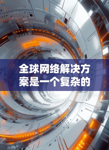 全球网络解决方案是一个复杂的系统，涉及多个技术领域和架构。以下是一个全面的解决方案框架，帮助您理解和实施全球网络