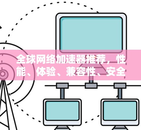 全球网络加速器推荐,性能、体验、兼容性、安全与价格解析 全球网络加速器推荐,性能、体验、兼容性、安全与价格解析