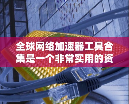 全球网络加速器工具合集是一个非常实用的资源，可以帮助用户提升网络速度，解决连接缓慢、延迟大的问题。以下是一些常见的全球网络加速器工具合集，供你参考